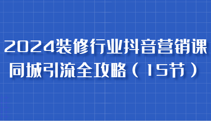 2024装修行业抖音营销课，同城引流全攻略，跟实战家学获客，成为数据驱动的营销专家-志拓网创