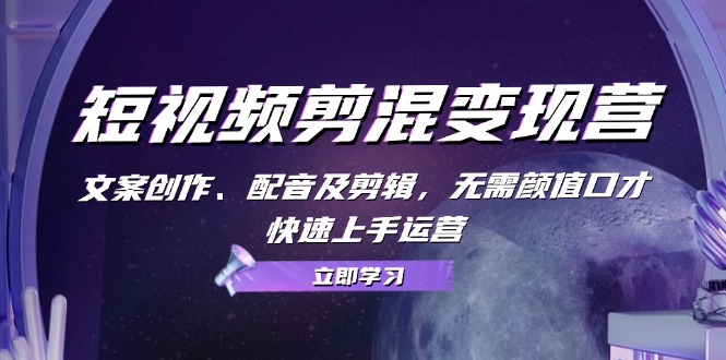 短视频剪混变现营：文案创作、配音及剪辑，无需颜值口才，快速上手运营-志拓网创