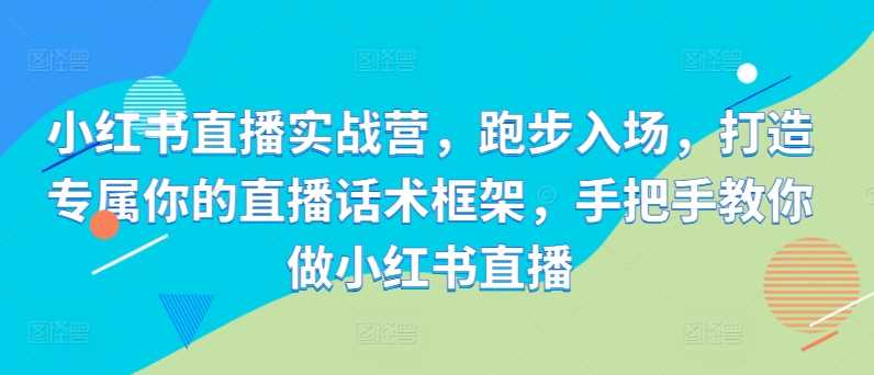 小红书直播实战营，跑步入场，打造专属你的直播话术框架，手把手教你做小红书直播-志拓网创