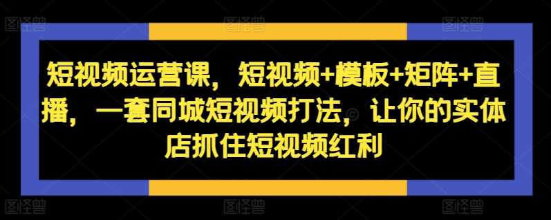 短视频运营课，短视频+模板+矩阵+直播，一套同城短视频打法，让你的实体店抓住短视频红利-志拓网创