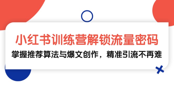 （13016期）小红书训练营解锁流量密码，掌握推荐算法与爆文创作，精准引流不再难-志拓网创