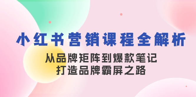 小红书营销课程全解析，从品牌矩阵到爆款笔记，打造品牌霸屏之路-志拓网创