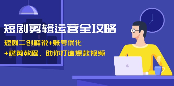 短剧剪辑运营全攻略：短剧二创解说+账号优化+燃剪教程，助你打造爆款视频-志拓网创