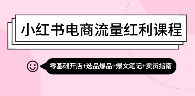 小红书电商流量红利课程：零基础开店+选品爆品+爆文笔记+卖货指南-志拓网创