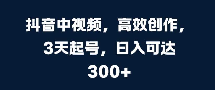 抖音中视频，高效创作，3天起号，日入可达3张【揭秘】-志拓网创