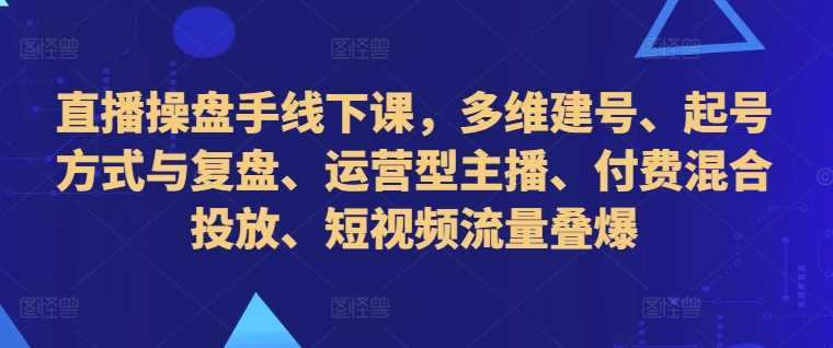 直播操盘手线下课，多维建号、起号方式与复盘、运营型主播、付费混合投放、短视频流量叠爆-志拓网创