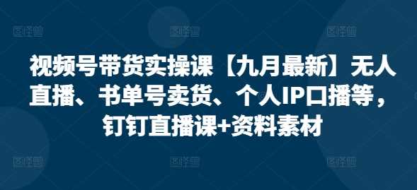 视频号带货实操课【10月最新】无人直播、书单号卖货、个人IP口播等，钉钉直播课+资料素材-志拓网创
