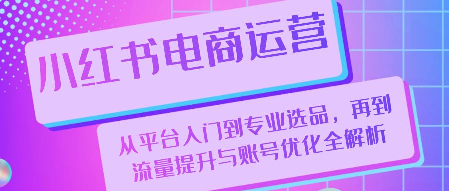 （13043期）小红书电商运营：从平台入门到专业选品，再到流量提升与账号优化全解析-志拓网创