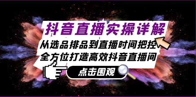 （13042期）抖音直播实操详解：从选品排品到直播时间把控，全方位打造高效抖音直播间-志拓网创