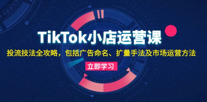 （13063期）TikTok小店运营课：投流技法全攻略，包括广告命名 扩量手法及市场运营方法-志拓网创