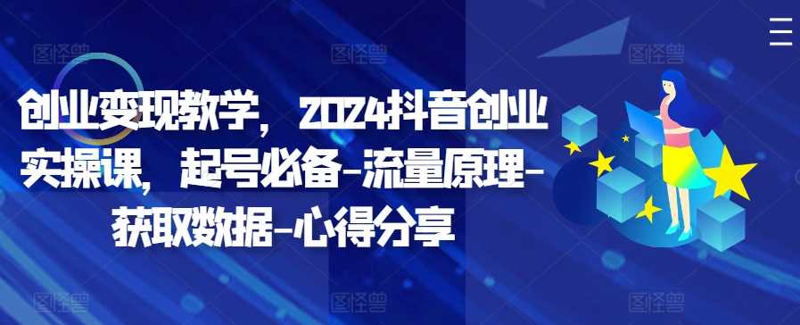 创业变现教学，2024抖音创业实操课，起号必备-流量原理-获取数据-心得分享-志拓网创