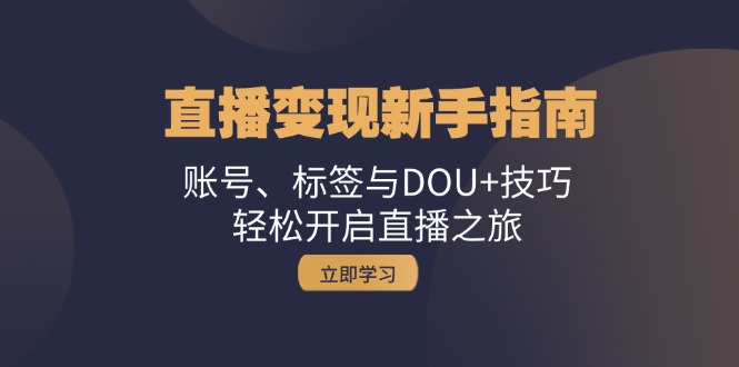 直播变现新手指南：账号、标签与DOU+技巧，轻松开启直播之旅-志拓网创