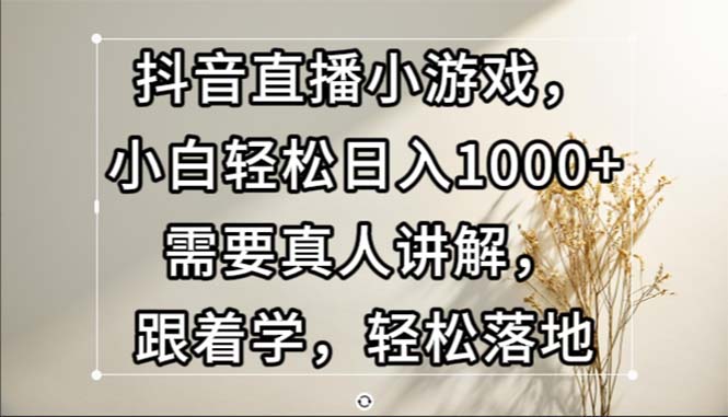 （13075期）抖音直播小游戏，小白轻松日入1000+需要真人讲解，跟着学，轻松落地-志拓网创