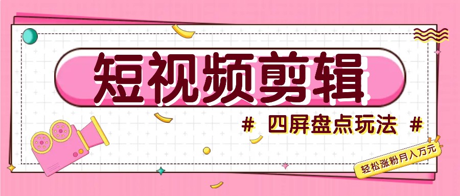 短视频四屏盘点玩法，新手也能快速掌握制作原创视频，轻松涨粉月入万元-志拓网创