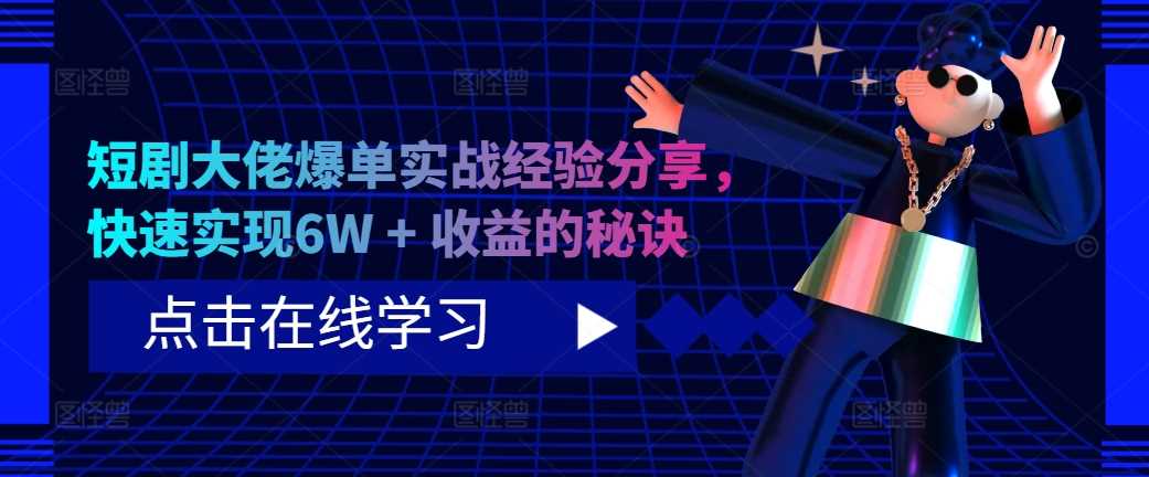 短剧大佬爆单实战经验分享，快速实现6W + 收益的秘诀-志拓网创