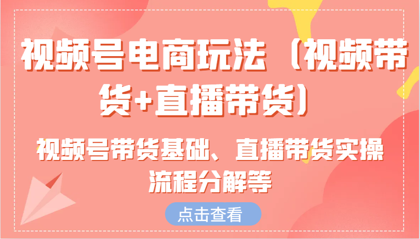 视频号电商玩法（视频带货+直播带货）含视频号带货基础、直播带货实操流程分解等-志拓网创