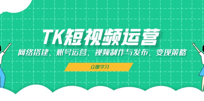 TK短视频运营：网络搭建、账号运营、视频制作与发布、变现策略-志拓网创