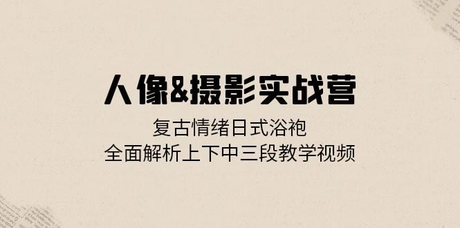 （13095期）人像&摄影实战营：复古情绪日式浴袍，全面解析上下中三段教学视频-志拓网创