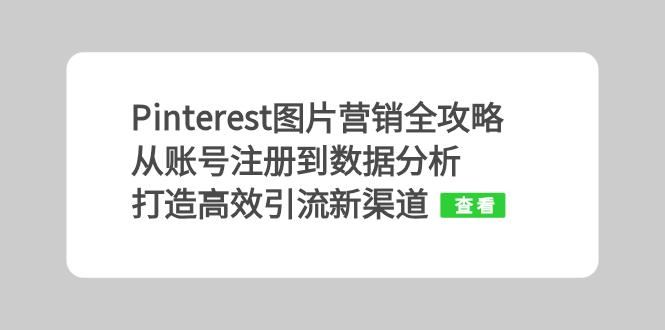 （13097期）Pinterest图片营销全攻略：从账号注册到数据分析，打造高效引流新渠道-志拓网创