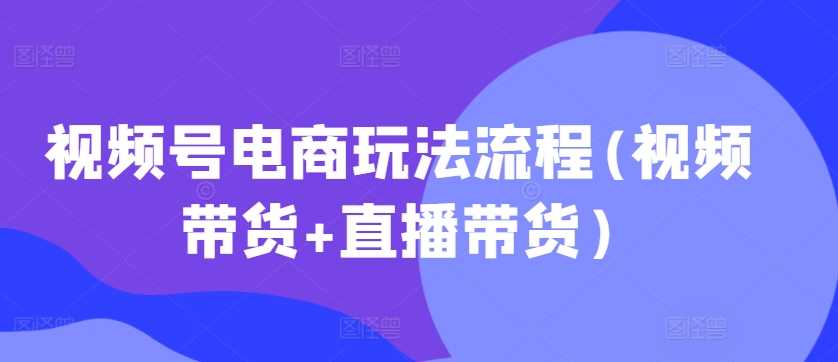 视频号电商玩法流程(视频带货+直播带货)-志拓网创