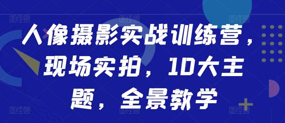 人像摄影实战训练营，现场实拍，10大主题，全景教学-志拓网创