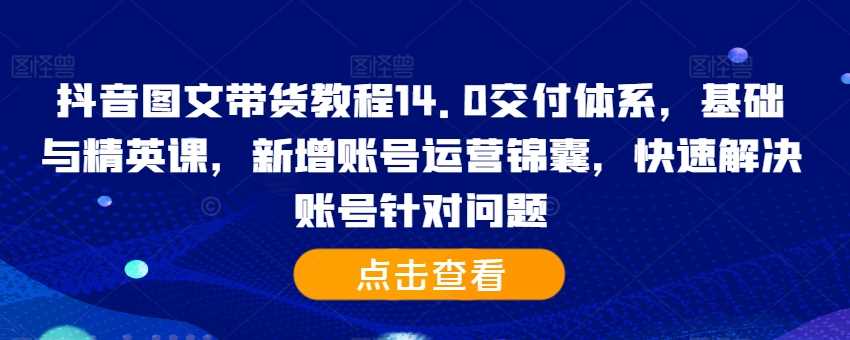 抖音图文带货教程14.0交付体系，基础与精英课，新增账号运营锦囊，快速解决账号针对问题-志拓网创