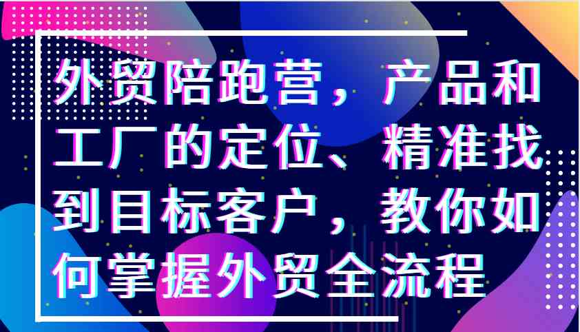 外贸陪跑营，产品和工厂的定位、精准找到目标客户，教你如何掌握外贸全流程-志拓网创