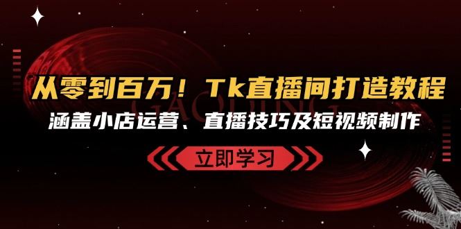 从零到百万！Tk直播间打造教程，涵盖小店运营、直播技巧及短视频制作-志拓网创