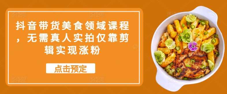 抖音带货美食领域课程，无需真人实拍仅靠剪辑实现涨粉-志拓网创
