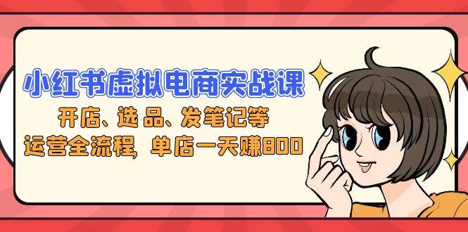 （13110期）小红书虚拟电商实战课：开店、选品、发笔记等运营全流程，单店一天赚800-志拓网创