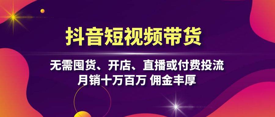 （13111期）抖音短视频带货：无需囤货、开店、直播或付费投流，月销十万百万 佣金丰厚-志拓网创