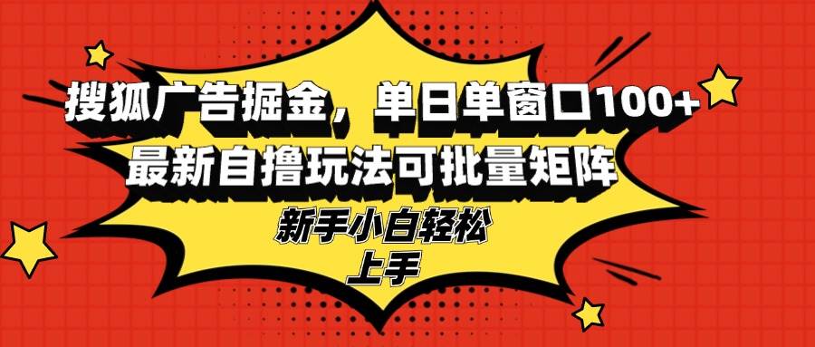 （13116期）搜狐广告掘金，单日单窗口100+，最新自撸玩法可批量矩阵，适合新手小白-志拓网创