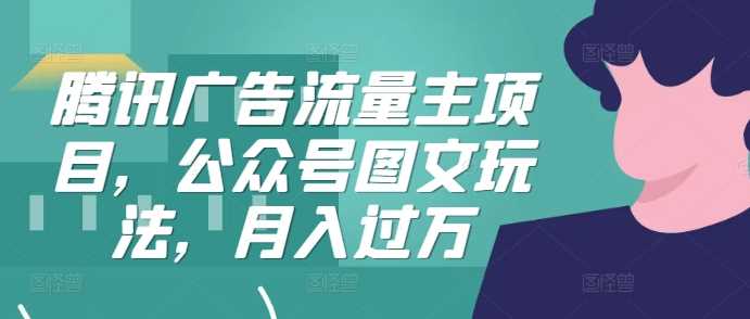 腾讯广告流量主项目，公众号图文玩法，月入过万-志拓网创