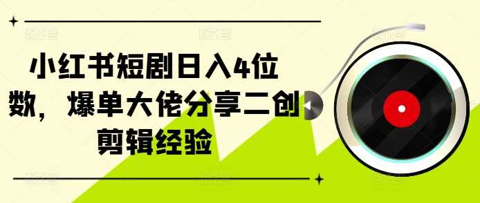 小红书短剧日入4位数，爆单大佬分享二创剪辑经验-志拓网创