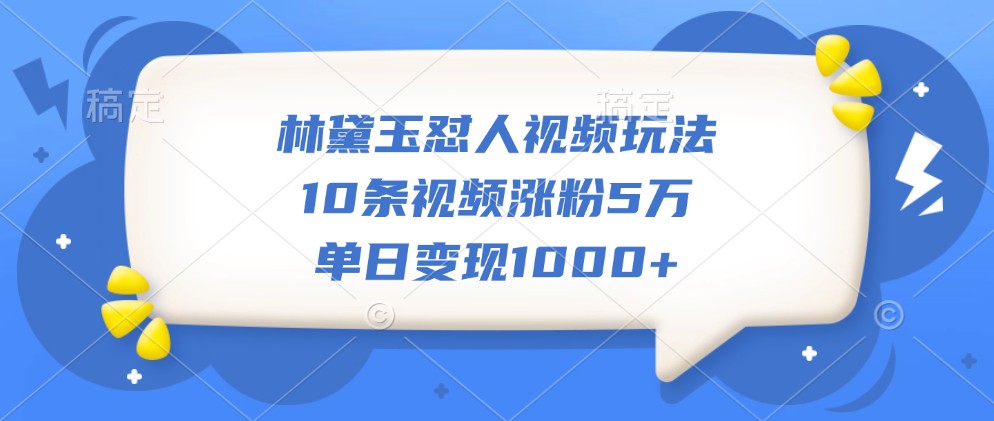 林黛玉怼人视频玩法，10条视频涨粉5万，单日变现1000+-志拓网创