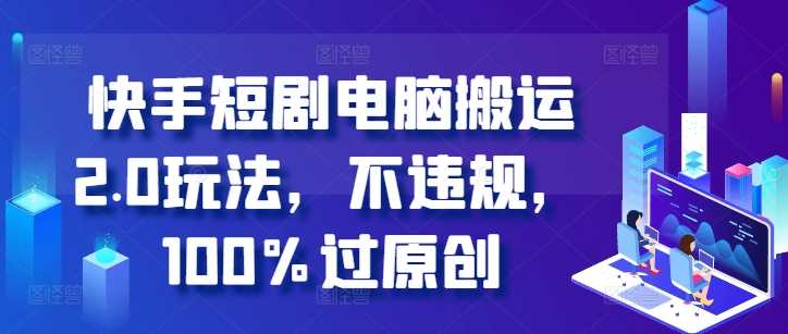 快手短剧电脑搬运2.0玩法，不违规，100%过原创-志拓网创