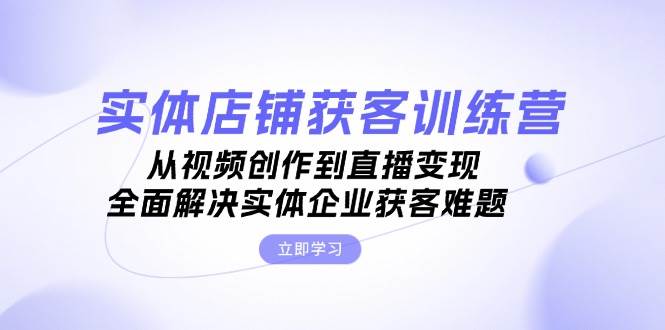 实体店铺获客特训营：从视频创作到直播变现，全面解决实体企业获客难题-志拓网创