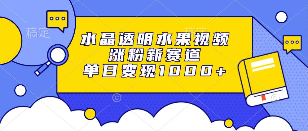 （13163期）水晶透明水果视频，涨粉新赛道，单日变现1000+-志拓网创