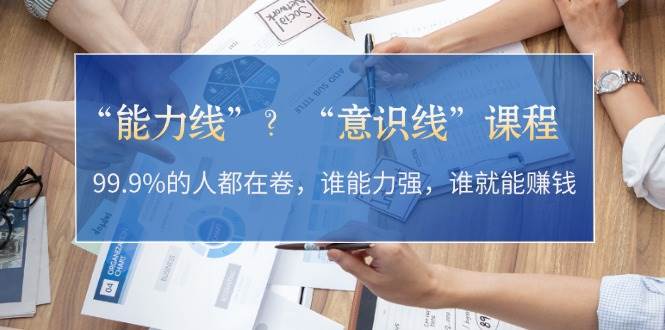 （13163期）“能力线”？“意识线”课程：99.9%的人都在卷，谁能力强，谁就能赚钱-志拓网创