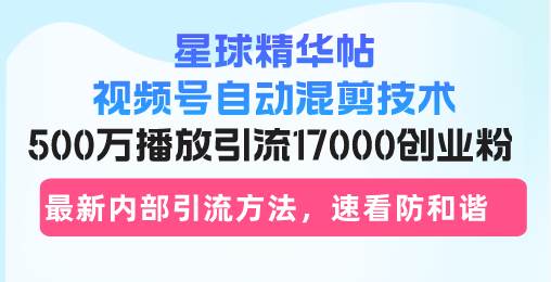 （13168期）星球精华帖视频号自动混剪技术，500万播放引流17000创业粉，最新内部引…-志拓网创