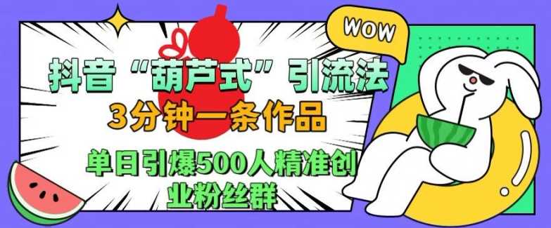 抖音葫芦式引流法，三分钟一条作品，单日引爆抖音500人精准创业粉丝群【揭秘】-志拓网创