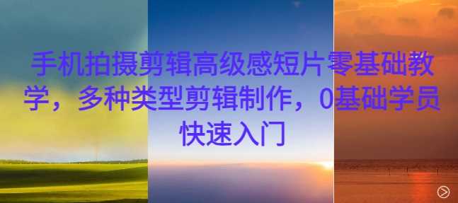 手机拍摄剪辑高级感短片零基础教学，多种类型剪辑制作，0基础学员快速入门-志拓网创