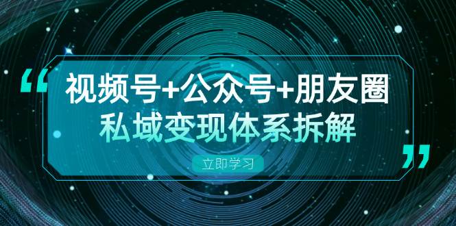 （13174期）视频号+公众号+朋友圈私域变现体系拆解，全体平台流量枯竭下的应对策略-志拓网创