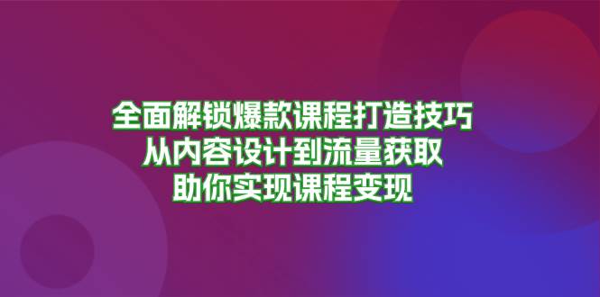 （13176期）全面解锁爆款课程打造技巧，从内容设计到流量获取，助你实现课程变现-志拓网创