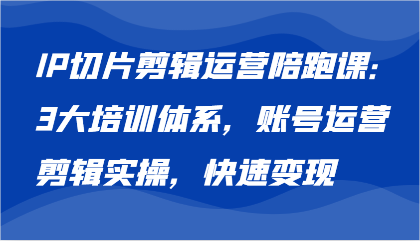 IP切片剪辑运营陪跑课，3大培训体系：账号运营 剪辑实操 快速变现-志拓网创
