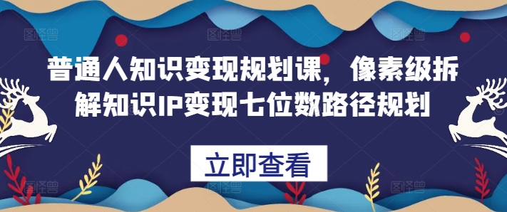普通人知识变现规划课，像素级拆解知识IP变现七位数路径规划-志拓网创