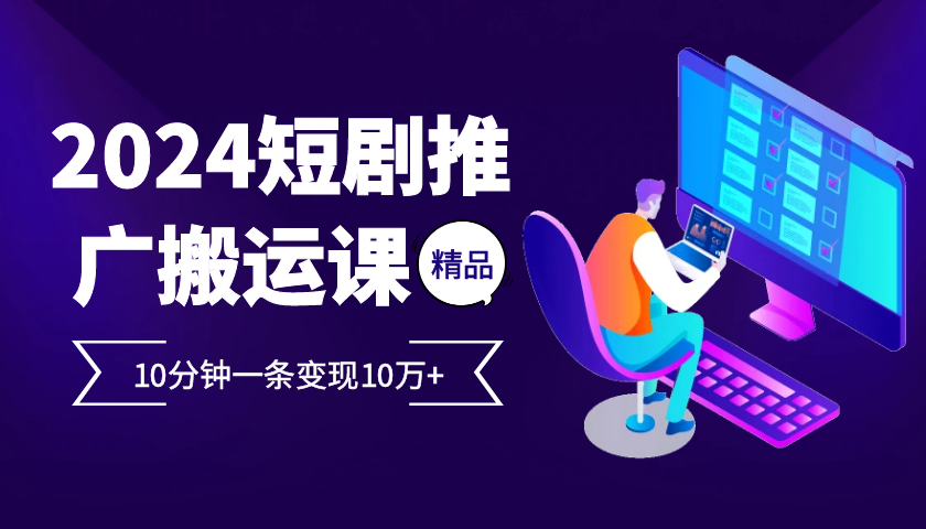 2024最火爆的项目短剧推广搬运实操课10分钟一条，单条变现10万+-志拓网创
