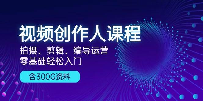 视频创作人课程：拍摄、剪辑、编导运营，零基础轻松入门，附300G资料-志拓网创