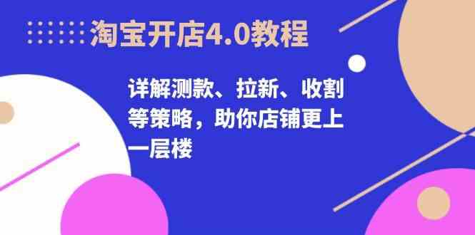 淘宝开店4.0教程，详解测款、拉新、收割等策略，助你店铺更上一层楼-志拓网创