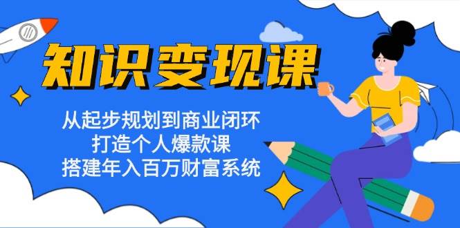 知识变现课：从起步规划到商业闭环 打造个人爆款课 搭建年入百万财富系统-志拓网创
